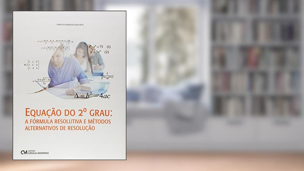 Equação do 2º Grau. A Fórmula Resolutiva e Métodos Alternativos de Resolução, do autor Francisco Rodrigues Boga Neto