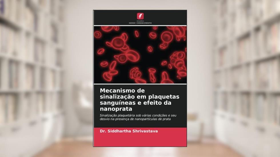 Mecanismo de sinalização em plaquetas sanguíneas e efeito da nanoprata: Sinalização plaquetária sob várias condições e seu desvio na presença de nanopartículas de prata, do autor Siddhartha Shrivastava