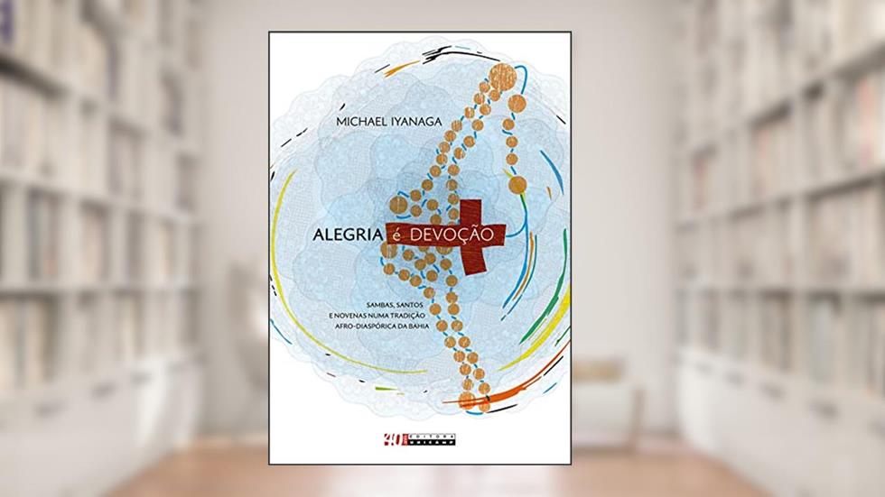 Alegria é devoção: Sambas, santos e novenas numa tradição afro-diaspórica da Bahia, do autor Michael Iyanaga