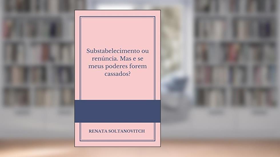 Substabelecimento ou renúncia: Mas e se meus poderes forem cassados?, do autor Renata Soltanovitch