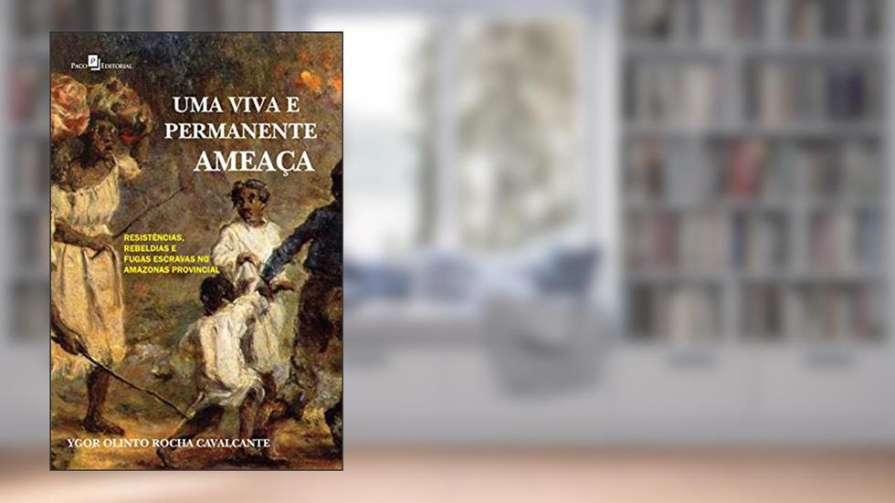 Uma Viva e Permanente Ameaça: Resistências, Rebeldias e Fugas Escravas no Amazonas Provincial, do autor Ygor Olinto Rocha Cavalcante