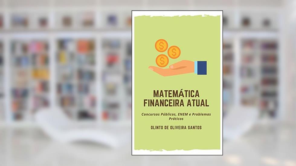 Matemática Financeira Atual: Concursos Públicos, ENEM e Problemas Práticos, do autor Olinto de Oliveira Santos