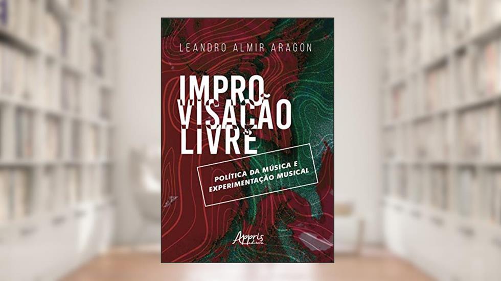 Improvisação livre: política da música e experimentação musical, do autor Leandro Almir Aragon