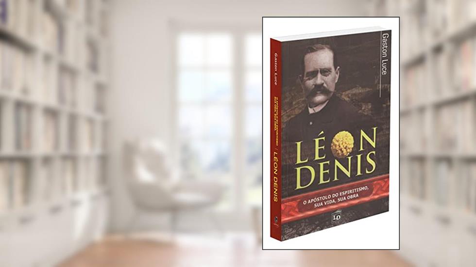 Léon Denis - o Apóstolo do Espiritismo, Sua Vida, Sua Obra, do autor Gaston Luce