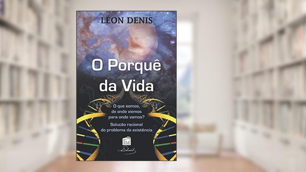 O Porquê da vida: Solução racional dos problemas da existência, do autor Léon Denis