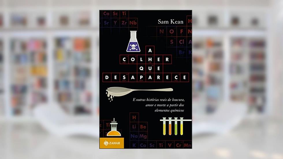 A colher que desaparece: E outras histórias reais de loucura, amor e morte a partir dos elementos químicos, do autor Sam Kean