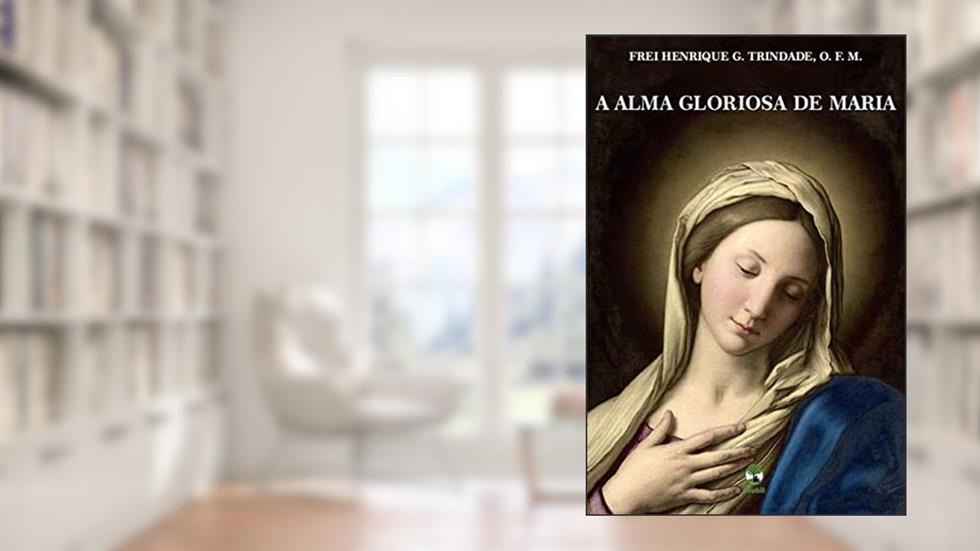A Alma Gloriosa de Maria, do autor O.F.M Frei Henrique Golland Trindade