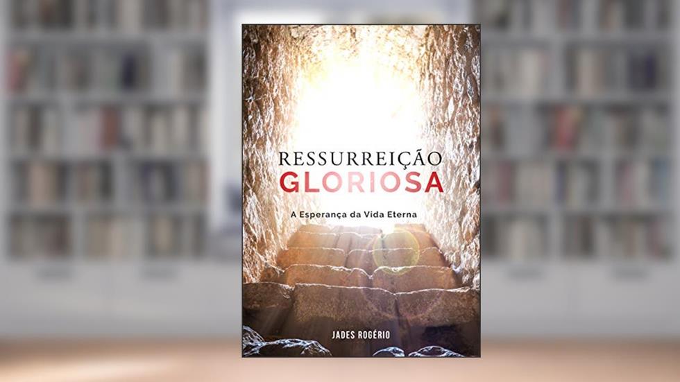 Ressurreição Gloriosa: A Esperança da Vida Eterna, do autor Jades Rogério