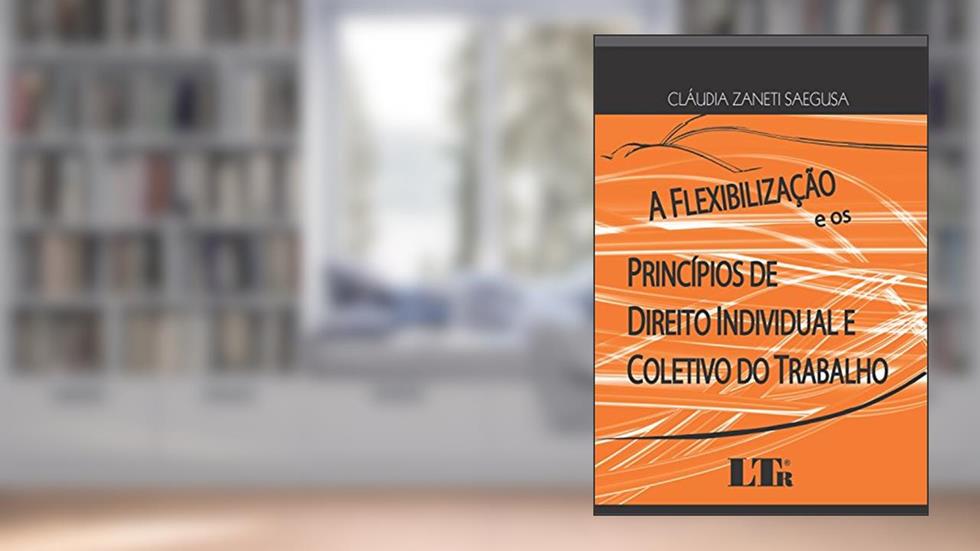 A Flexibilização E Os Princípios De Direito Individual E Coletivo Do Trabalho, do autor Cláudia Zaneti Saegusa