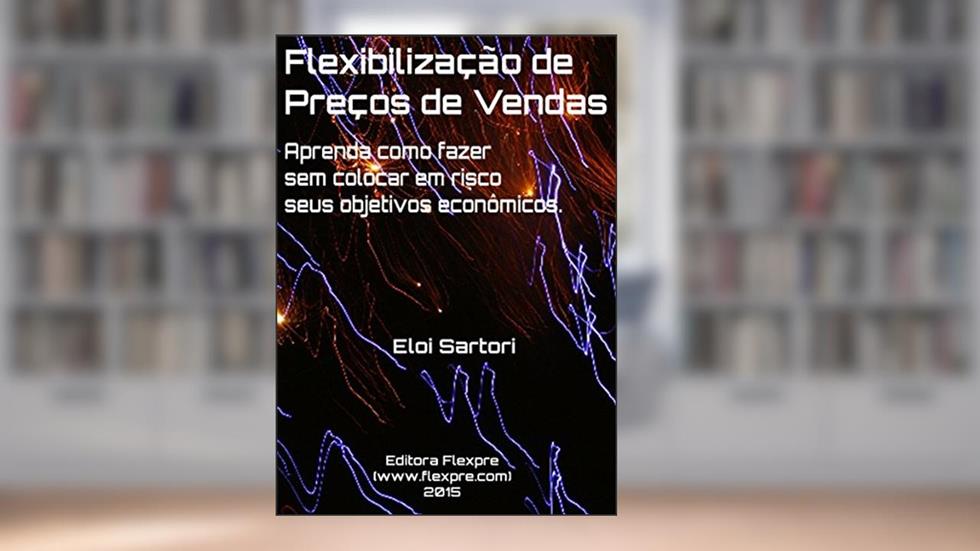 Flexibilização de Preços de Vendas: Aprenda como fazer sem colocar em risco seus objetivos econômicos., do autor Eloi Sartori