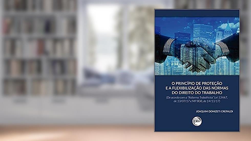 O princípio de proteção e a flexibilização das normas do direito do trabalho (de acordo com a reforma trabalhista lei 13467, de 13/07/17 e mp 808, de 14/11/17), do autor Joaquim Donizeti Crepaldi