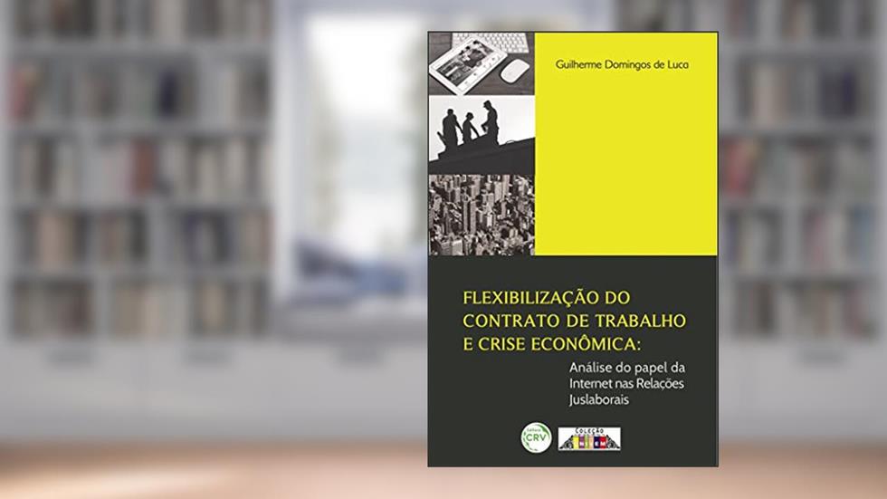 Flexibilização do contrato de trabalho e crise econômica: análise do papel da internet nas relações juslaborais, do autor Guilherme Domingos de Luca