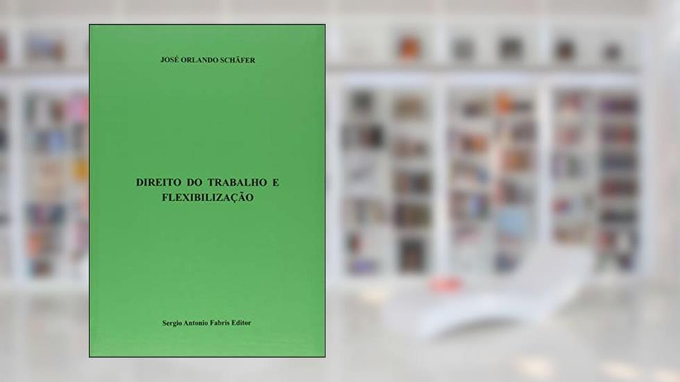 Direito do Trabalho e Flexibilização, do autor José Orlando Schäfer
