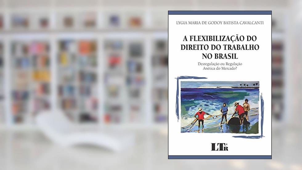 A Flexibilização Do Direito Do Trabalho No Brasil: Desregulação Ou Regulação Anética Do Mercado?, do autor Lygia Maria de Godoy Batista Cavalcanti