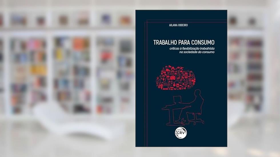 Trabalho para consumo: críticas à flexibilização trabalhista na sociedade do consumo, do autor Ailana Ribeiro