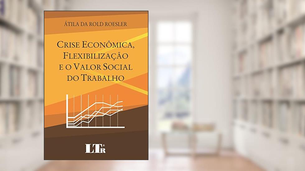 Crise Econômica, Flexibilização E O Valor Social Do Trabalho, do autor Átila da Rold Roesler