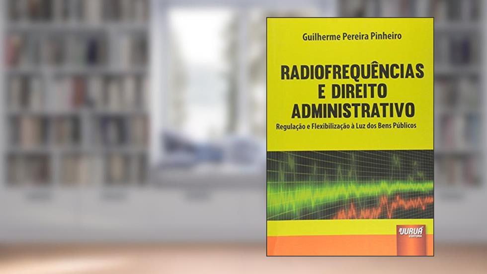 Radiofrequências e Direito Administrativo - Regulação e Flexibilização à Luz dos Bens Públicos, do autor Guilherme Pereira Pinheiro