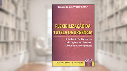 Flexibilização da Tutela de Urgência - A Redução da Forma na Utilização das Técnicas Cautelar e Antecipatória, do autor Eduardo de Avelar Lamy