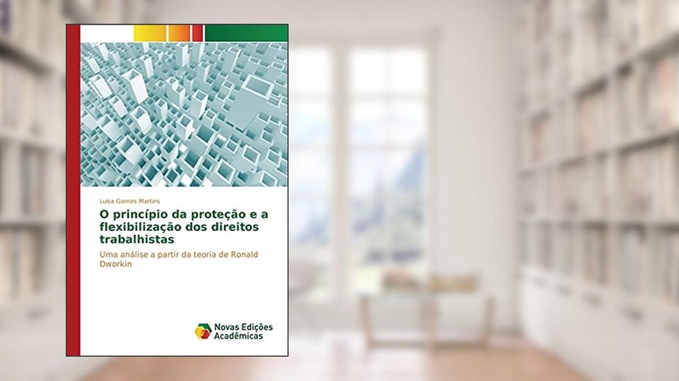 O princípio da proteção e a flexibilização dos direitos trabalhistas: Uma análise a partir da teoria de Ronald Dworkin, do autor Gomes Martins Luísa