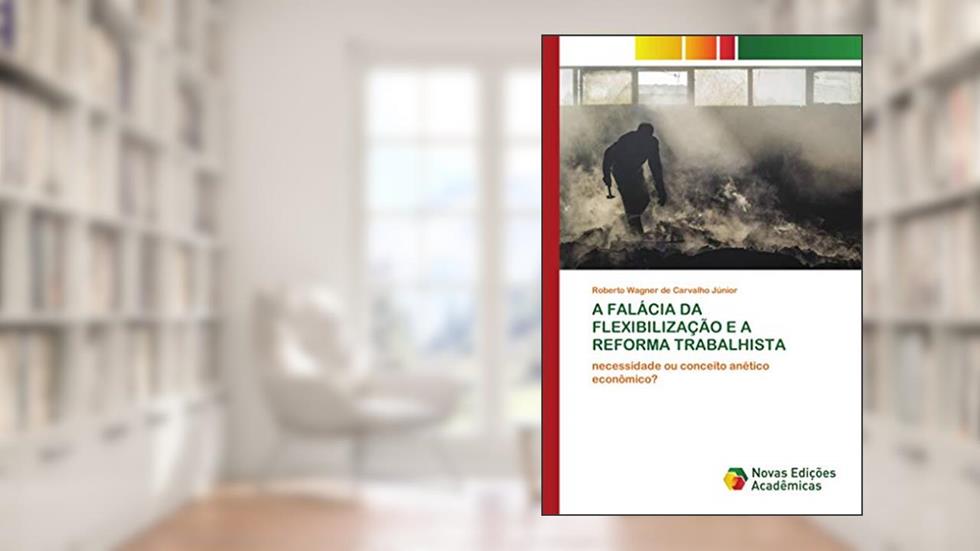 A FALÁCIA DA FLEXIBILIZAÇÃO E A REFORMA TRABALHISTA: necessidade ou conceito anético econômico?, do autor Roberto Wagner de Carvalho Júnior
