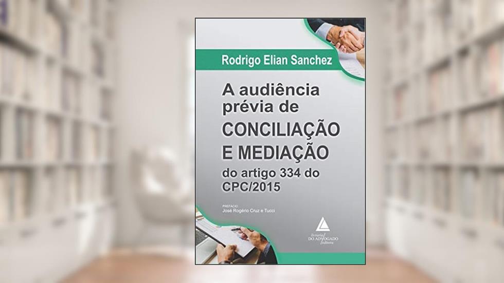 A Audiência Prévia de Conciliação e Mediação do Artigo 334 do CPC/2015, do autor Rodrigo Elian Sanchez