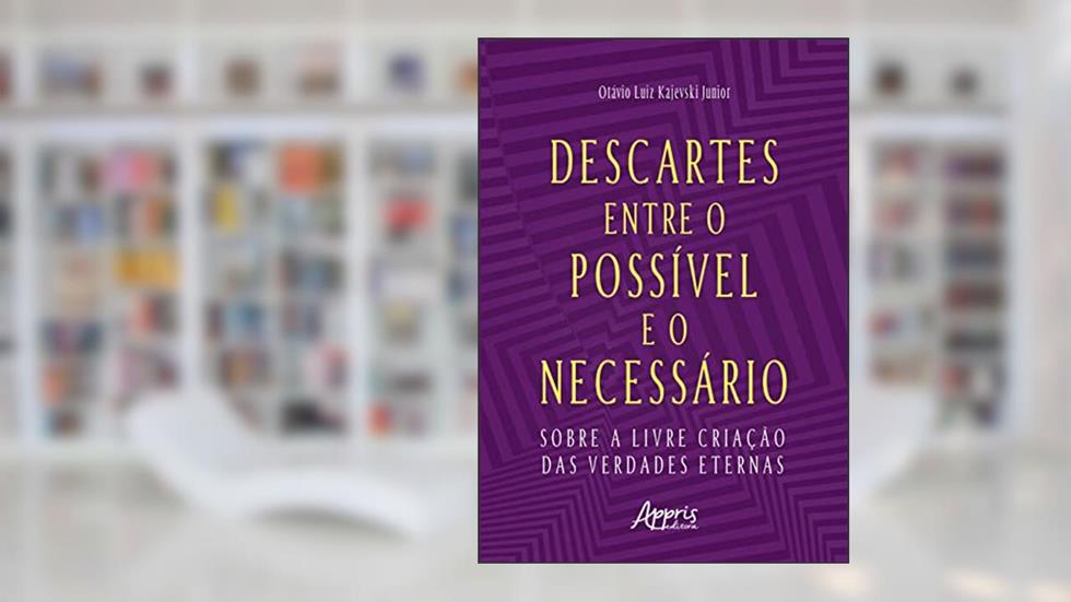 Descartes entre o Possível e o Necessário: Sobre a Livre Criação das Verdades Eternas, do autor Otávio Luiz Kajevski Junior