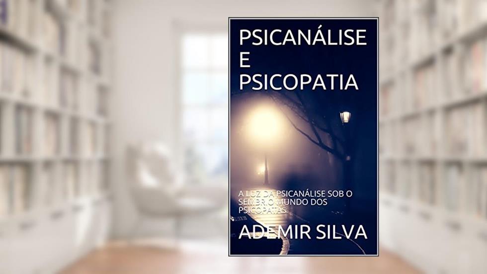 PSICANÁLISE E PSICOPATIA: A LUZ DA PSICANÁLISE SOB O SEMBRIO MUNDO DOS PSICOPATAS, do autor ADEMIR SILVA