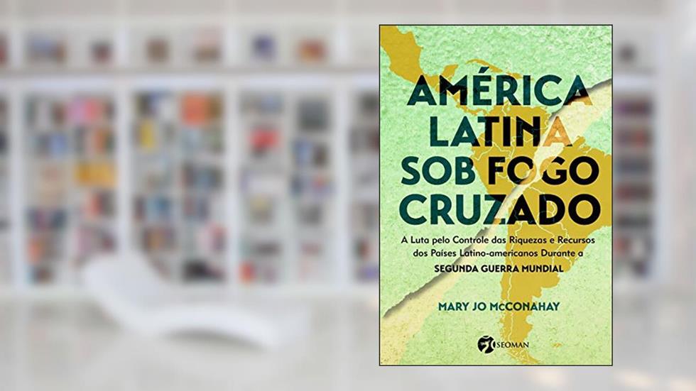 América Latina sob o Fogo Cruzado: A Luta Pelo Controle das Riquezas e Recursos dos Países Latino-Americanos Durante a Segunda Guerra Mundial, do autor Mary Jo Mcconahay