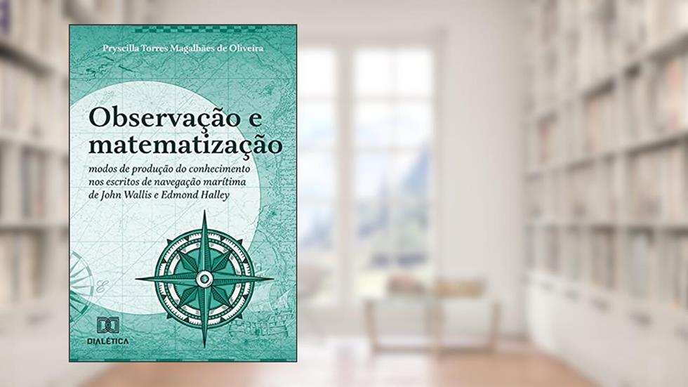 Observação e matematização: modos de produção do conhecimento nos escritos de navegação marítima de John Wallis e Edmond Halley, do autor Pryscilla Torres Magalhães de Oliveira