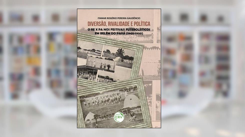 Diversão, rivalidade e política: o RE X PA nos festivais futebolísticos em Belém do Pará (1905-1950), do autor Itamar Rogério Pereira Gaudêncio