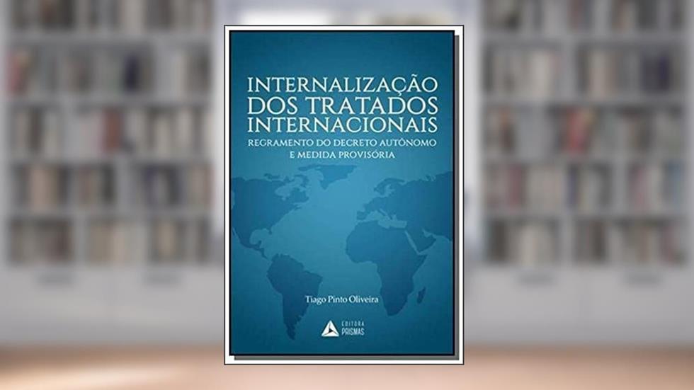 Internalização dos Tratados Internacionais. Regramento do Decreto Autônomo e Medida Provisória, do autor Tiago Pinto Oliveira