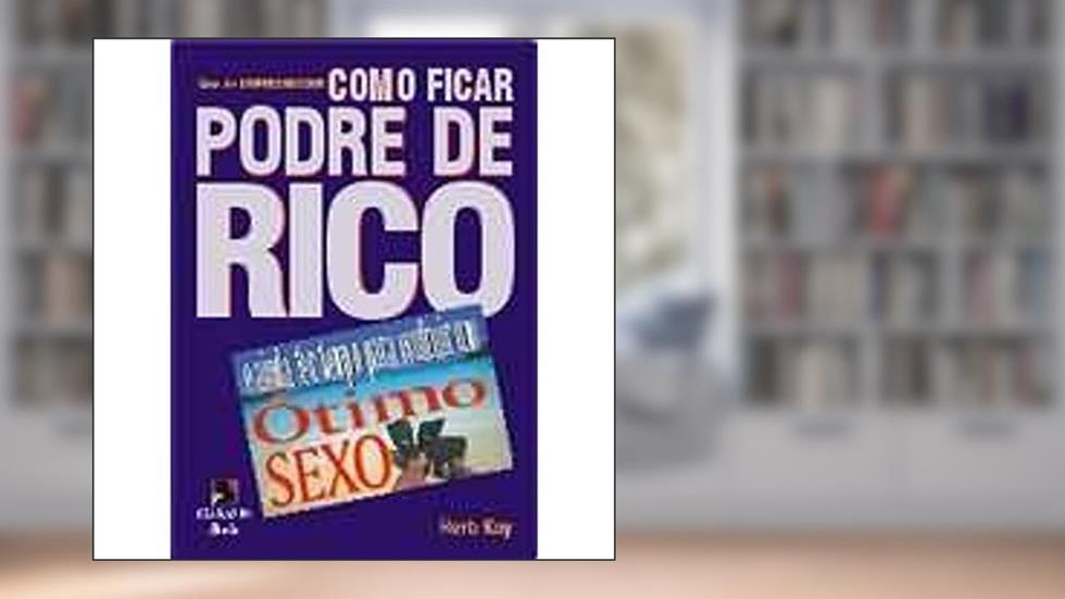 Como Ficar Podre de Rico e Ainda Ter Tempo Para Usufruir Um Ótimo Sexo, do autor Herd Kay