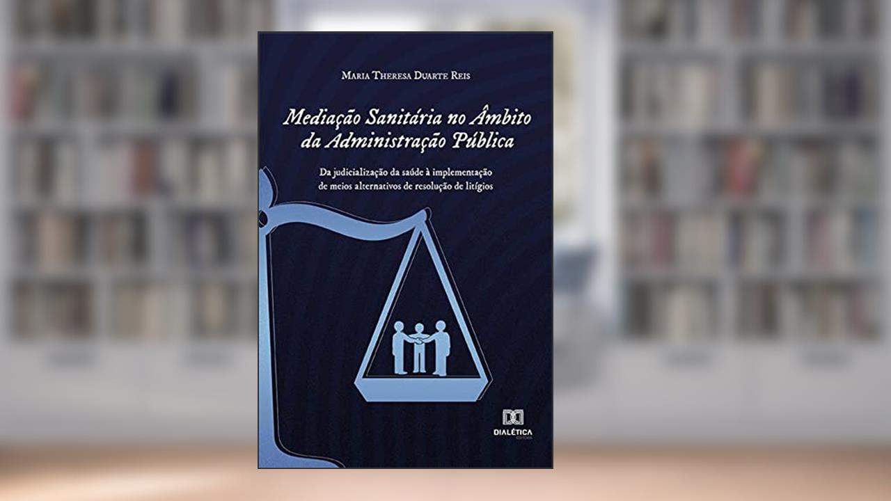 Mediação Sanitária no Âmbito da Administração Pública: da judicialização da saúde à implementação de meios alternativos de resolução de litígios, do autor Maria Theresa Duarte Reis