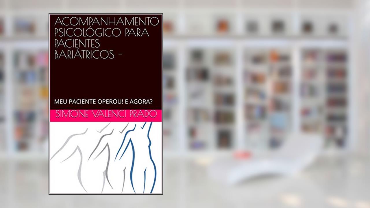 ACOMPANHAMENTO PSICOLÓGICO PARA PACIENTES BARIÁTRICOS -: MEU PACIENTE OPEROU! E AGORA?, do autor Simone Valenci Prado
