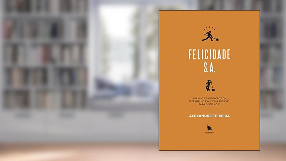 Felicidade S.A.: Por que a satisfação com o trabalho é a utopia possível para o século 21, do autor Alexandre Teixeira