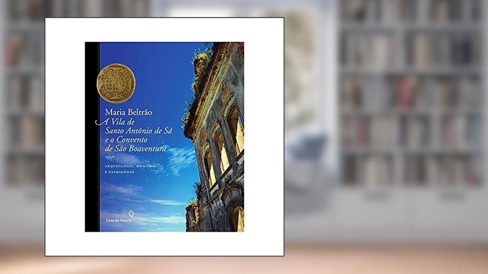 A Vila de Santo Antônio de Sá e o Convento São Boaventura: Arqueologia, memória e patrimônio, do autor Maria Beltrão