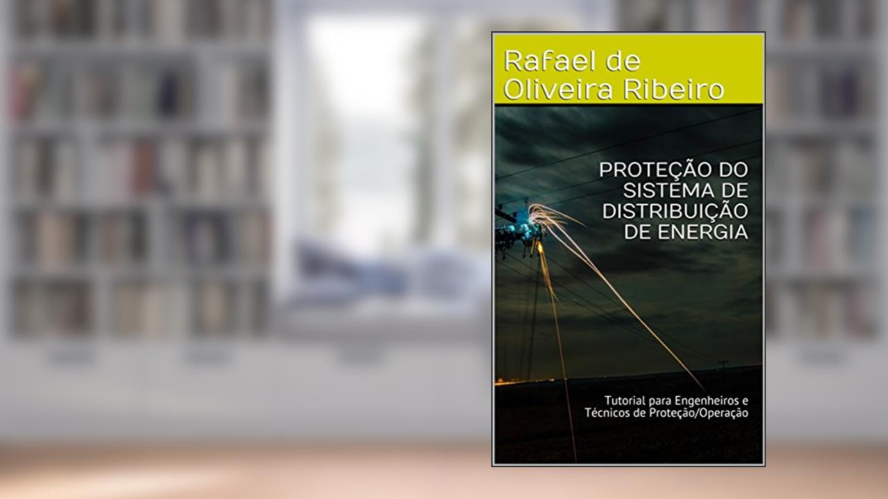 PROTEÇÃO DO SISTEMA DE DISTRIBUIÇÃO DE ENERGIA: Tutorial para Engenheiros e Técnicos de Proteção/Operação, do autor Rafael de Oliveira Ribeiro