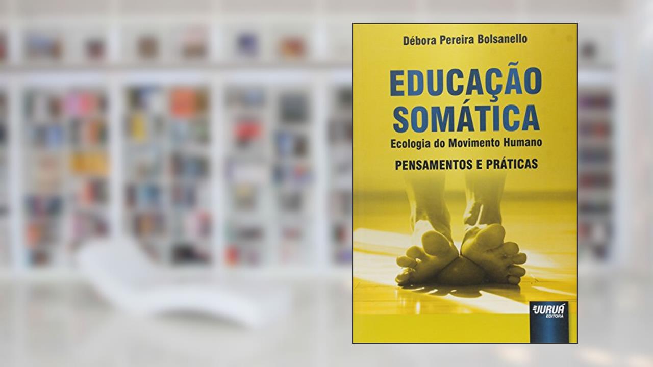 Educação Somática: Ecologia do Movimento Humano - Pensamentos e Práticas, do autor Débora Pereira Bolsanello