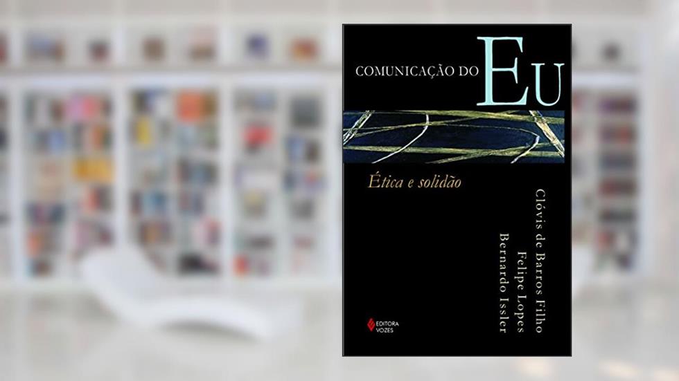 Comunicação do eu: Ética e solidão, do autor Clóvis de Barros Filho; Felipe Lopes; Bernardo Issler