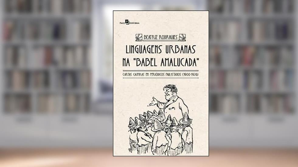 Linguagens Urbanas na "babel Amalucada": Cartas Caipiras em Periódicos Paulistanos (1900-1926), do autor Beatriz Rodrigues