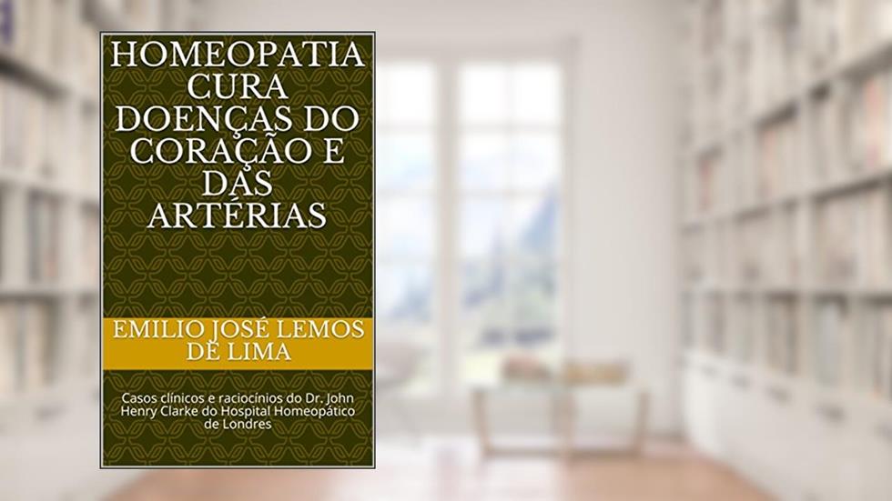Homeopatia Cura Doenças do Coração e das Artérias: Casos clínicos e raciocínios do Dr. John Henry Clarke do Hospital Homeopático de Londres, do autor Emilio José Lemos de Lima