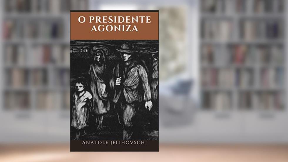O PRESIDENTE AGONIZA, do autor ANATOLE JELIHOVSCHI