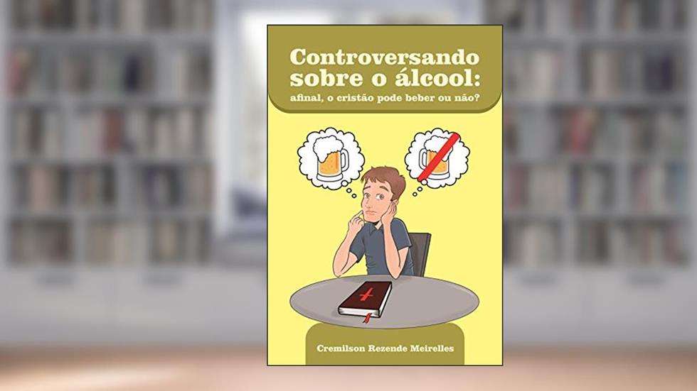 CONTROVERSANDO SOBRE O ÁLCOOL: Afinal, o Cristão pode beber ou não?, do autor Cremilson Meirelles