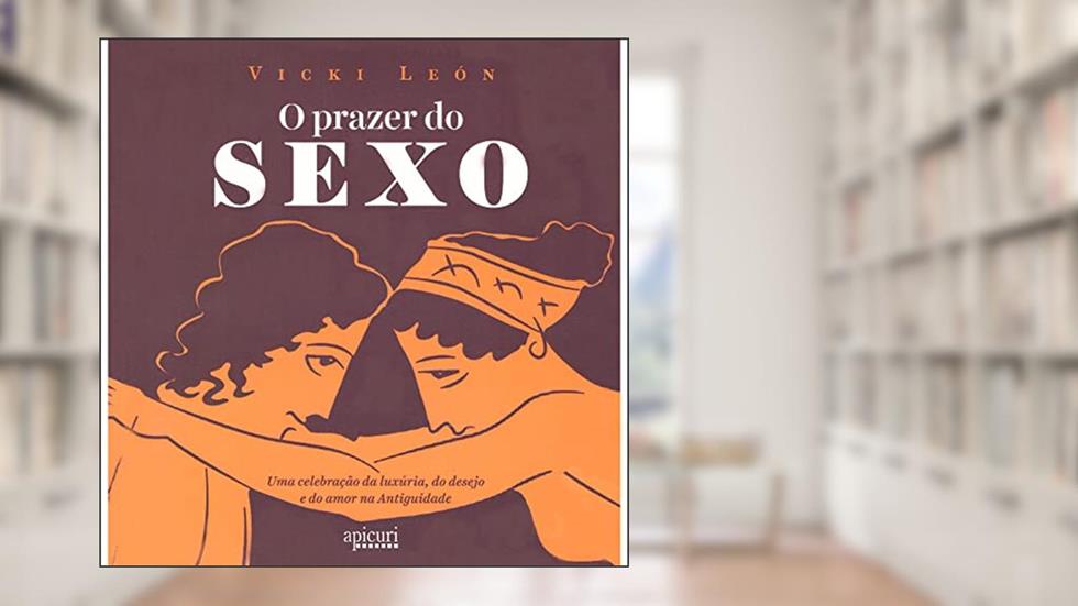 O Prazer do Sexo. Uma Celebração da Luxúria, do Desejo e do Amor na Antiguidade, do autor Vicki León