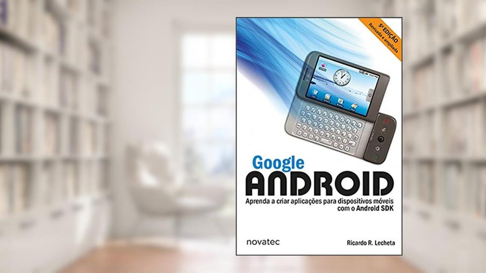 Google Android: Aprenda a Criar Aplicações Para Dispositivos Móveis com o Android SDK, do autor Ricardo R. Lecheta