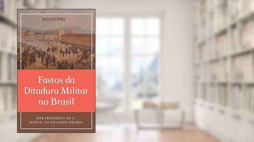 Fastos da Ditadura Militar no Brasil, do autor Eduardo Prado