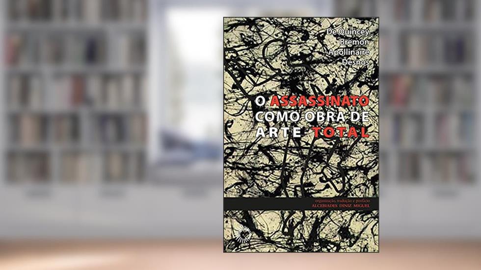 Assassinato como obra de arte total, do autor Guillaume Apollinaire; Thomas Penson De Quincey; José Fernández Bremón; Robert Desnos