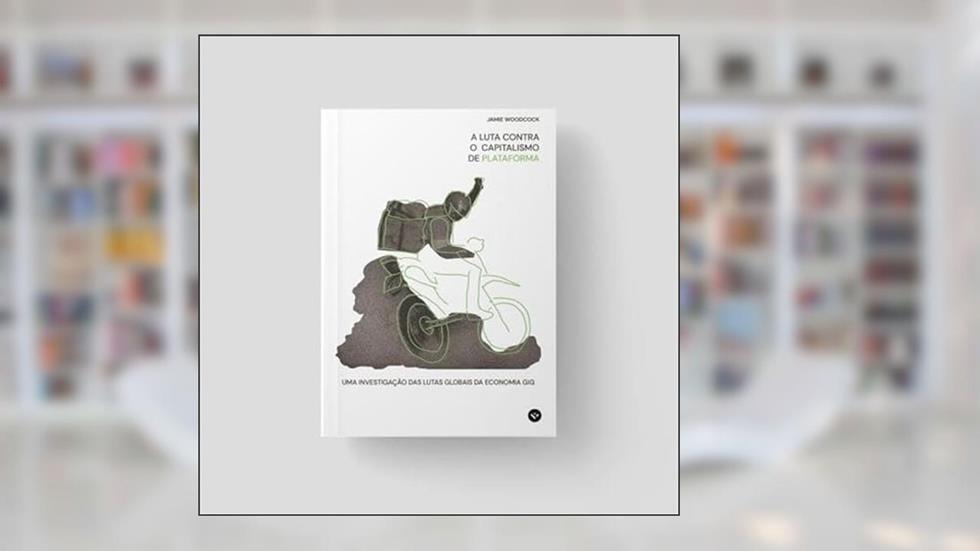 A LUTA CONTRA O CAPITALISMO DE PLATAFORMA - UMA INVESTIGAÇÃO DAS LUTAS GLOBAIS DA ECONOMIA GIG, do autor JAMIE WOODCOC