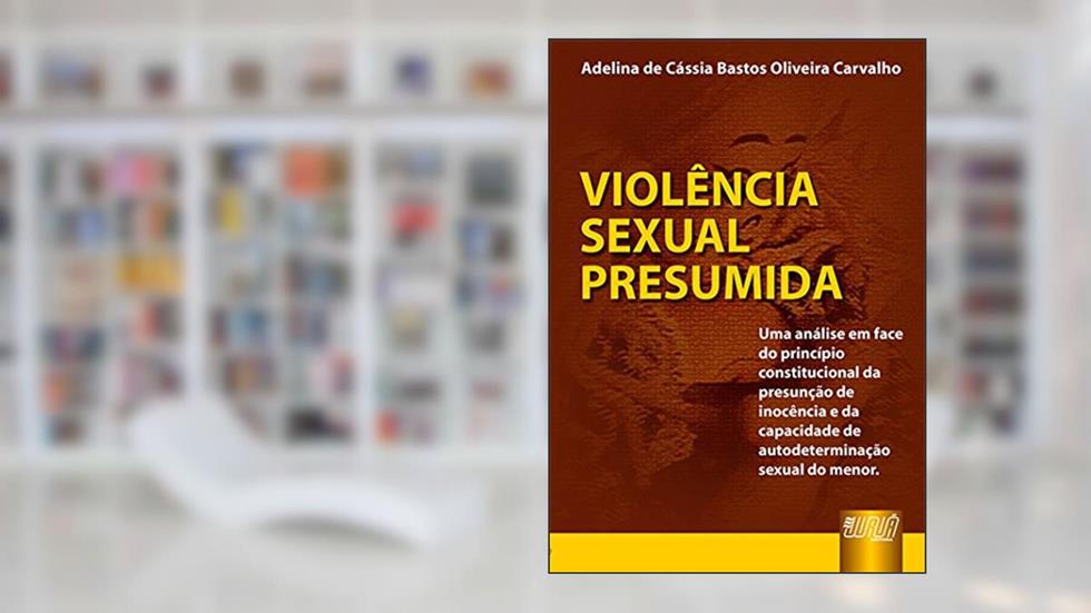 Violência Sexual Presumida - Uma análise em face do princípio constitucional da presunção de inocência e da capacidade de autodeterminação sexual do menor, do autor Adelina de Cássia Bastos Oliveira Carvalho