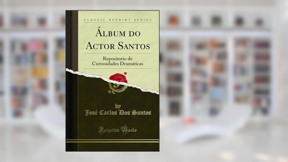 Álbum do Actor Santos: Repositorio de Curiosidades Dramáticas (Classic Reprint), do autor José Carlos Dos Santos